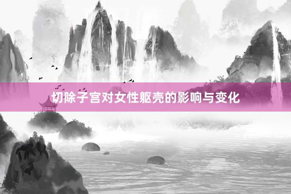 切除子宫对女性躯壳的影响与变化