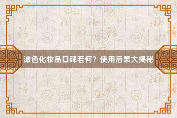 滋色化妆品口碑若何？使用后果大揭秘