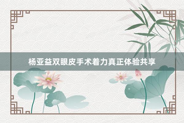 杨亚益双眼皮手术着力真正体验共享