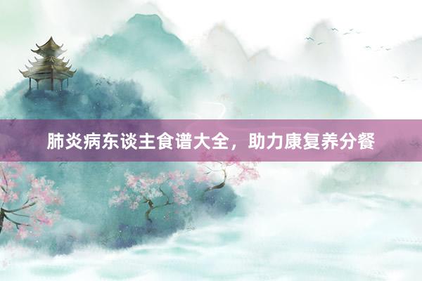 肺炎病东谈主食谱大全，助力康复养分餐